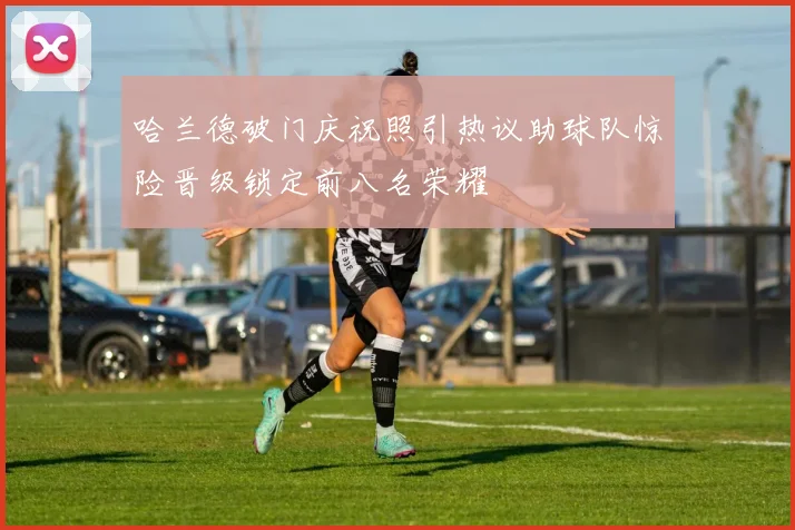 哈兰德破门庆祝照引热议助球队惊险晋级锁定前八名荣耀