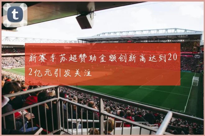 新赛季苏超赞助金额创新高达到202亿元引发关注