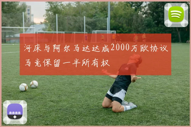 河床与阿尔马达达成2000万欧协议马竞保留一半所有权