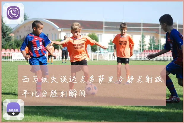 西马坎失误送点多萨里冷静点射扳平比分胜利瞬间