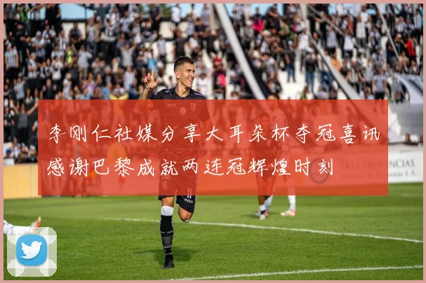 李刚仁社媒分享大耳朵杯夺冠喜讯感谢巴黎成就两连冠辉煌时刻