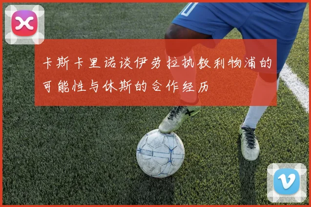 卡斯卡里诺谈伊劳拉执教利物浦的可能性与休斯的合作经历