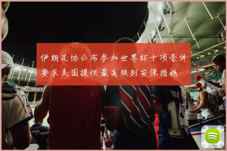 伊朗足协公布参加世界杯十项条件要求美国提供最高级别安保措施