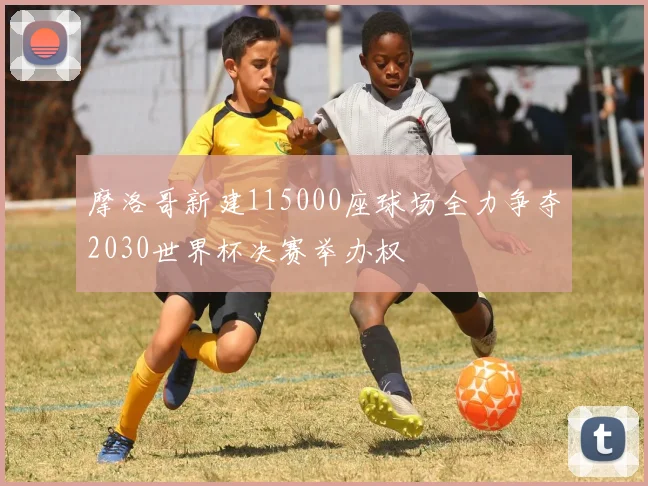 摩洛哥新建115000座球场全力争夺2030世界杯决赛举办权