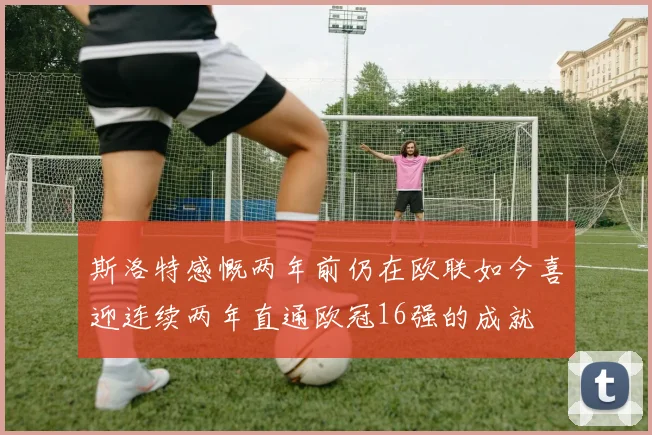 斯洛特感慨两年前仍在欧联如今喜迎连续两年直通欧冠16强的成就