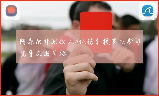 阿森纳计划投入3亿镑引援罗杰斯与克鲁皮成目标